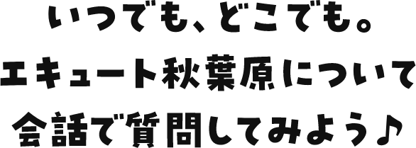 いつでも、どこでも。エキュート秋葉原について会話で質問してみよう♪